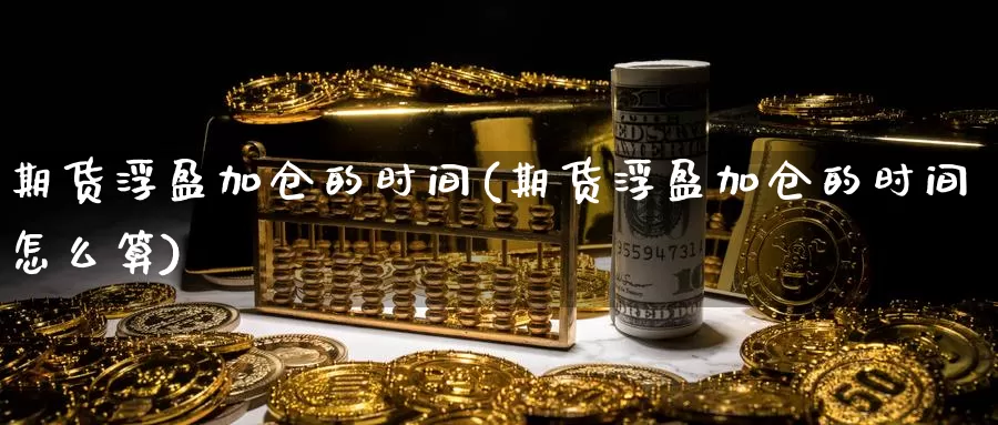 期货浮盈加仓的时间(期货浮盈加仓的时间怎么算)_https://www.szfzlp.com_期货开户_第1张