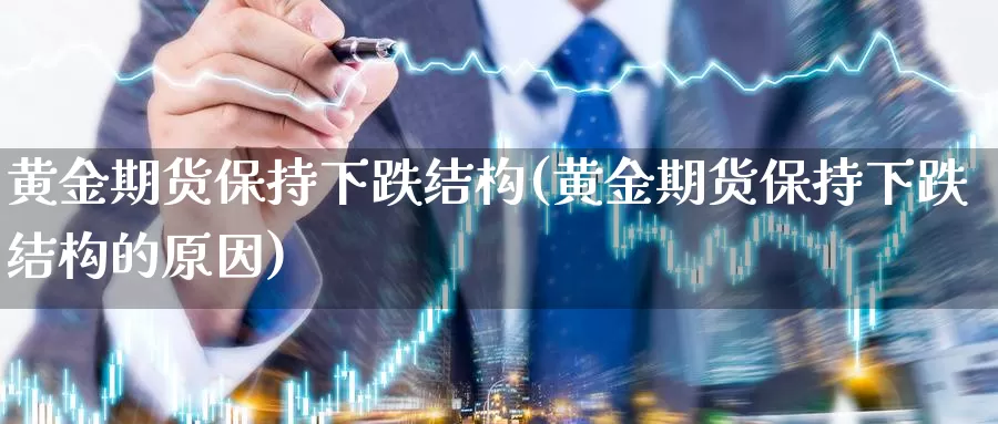 黄金期货保持下跌结构(黄金期货保持下跌结构的原因)_https://www.szfzlp.com_期货入门_第1张