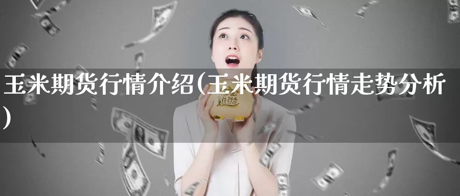 玉米期货行情介绍(玉米期货行情走势分析)_https://www.szfzlp.com_期货直播室_第1张