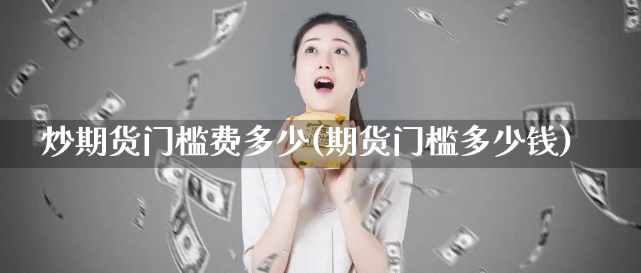 炒期货门槛费多少(期货门槛多少钱)_https://www.szfzlp.com_期货入门_第1张