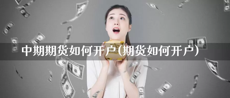 中期期货如何开户(期货如何开户)_https://www.szfzlp.com_期货入门_第1张