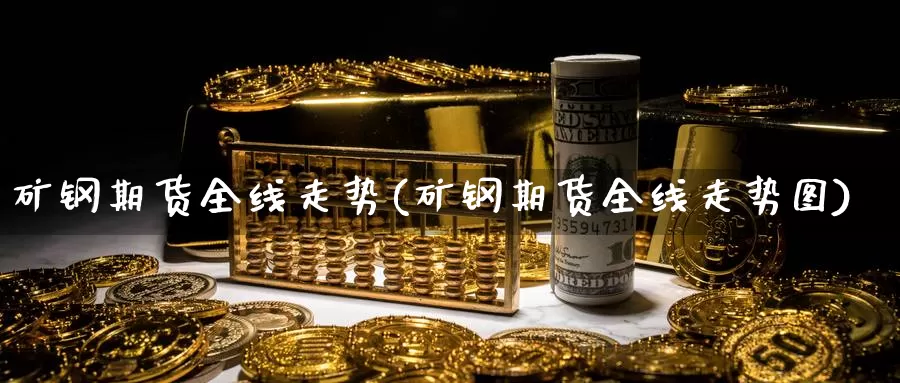 矿钢期货全线走势(矿钢期货全线走势图)_https://www.szfzlp.com_期货直播室_第1张