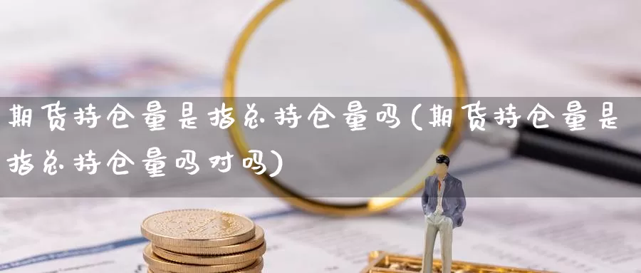 期货持仓量是指总持仓量吗(期货持仓量是指总持仓量吗对吗)_https://www.szfzlp.com_期货开户_第1张