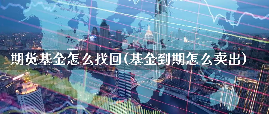 期货基金怎么找回(基金到期怎么卖出)_https://www.szfzlp.com_期货入门_第1张