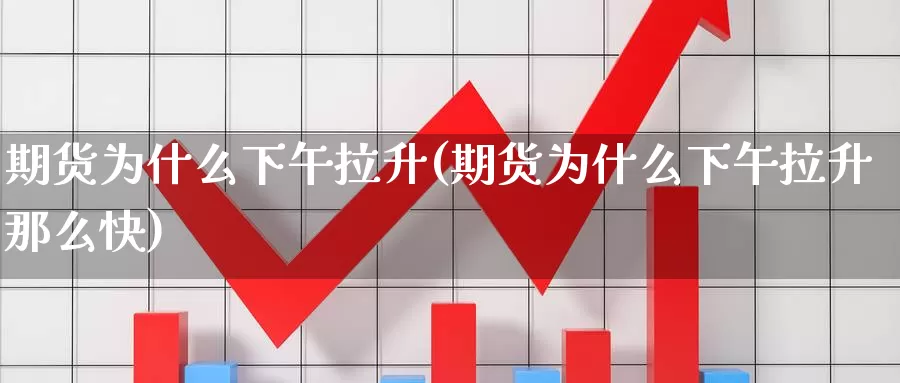 期货为什么下午拉升(期货为什么下午拉升那么快)_https://www.szfzlp.com_期货直播室_第1张