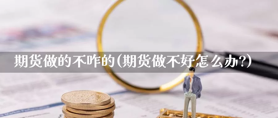 期货做的不咋的(期货做不好怎么办?)_https://www.szfzlp.com_期货开户_第1张