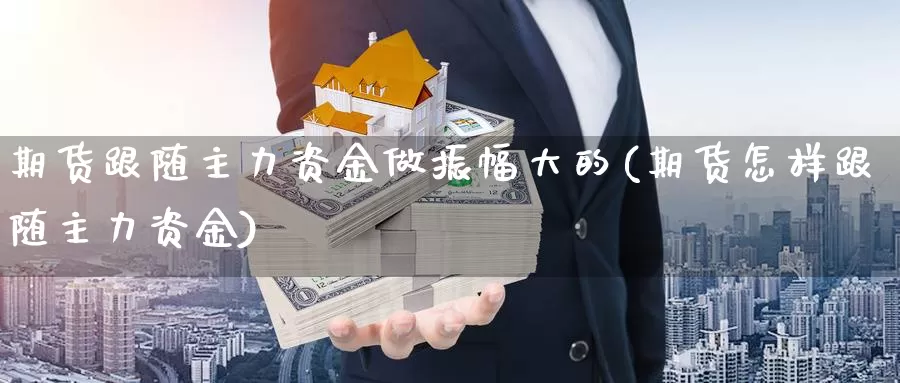 期货跟随主力资金做振幅大的(期货怎样跟随主力资金)_https://www.szfzlp.com_期货行情_第1张