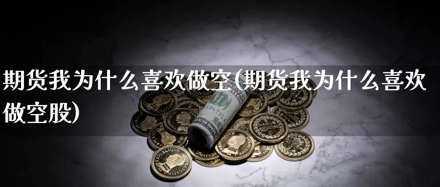 期货我为什么喜欢做空(期货我为什么喜欢做空股)_https://www.szfzlp.com_期货直播室_第1张