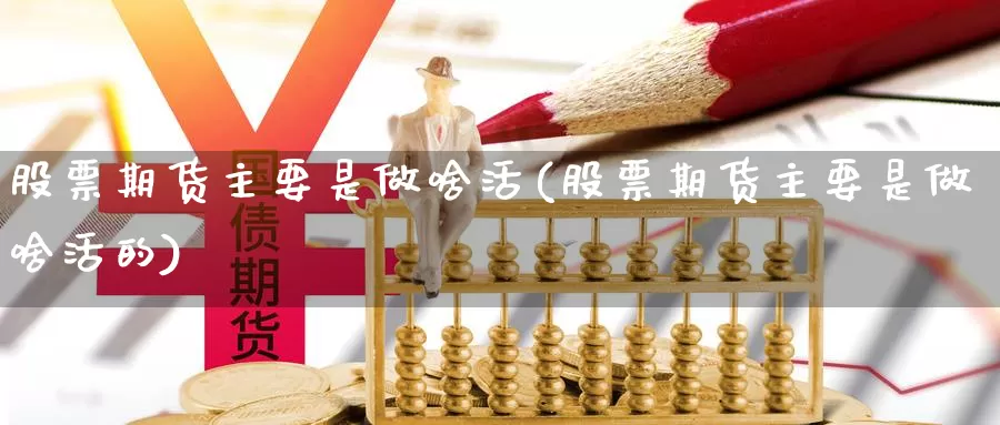 股票期货主要是做啥活(股票期货主要是做啥活的)_https://www.szfzlp.com_期货开户_第1张