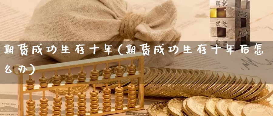 期货成功生存十年(期货成功生存十年后怎么办)_https://www.szfzlp.com_期货行情_第1张