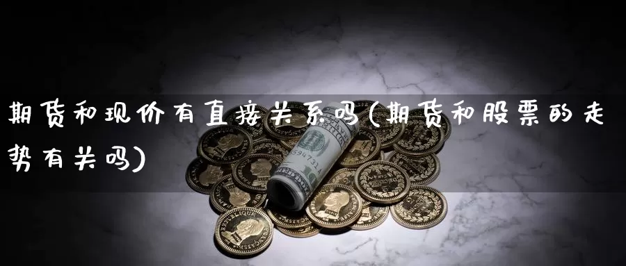 期货和现价有直接关系吗(期货和股票的走势有关吗)_https://www.szfzlp.com_期货直播室_第1张