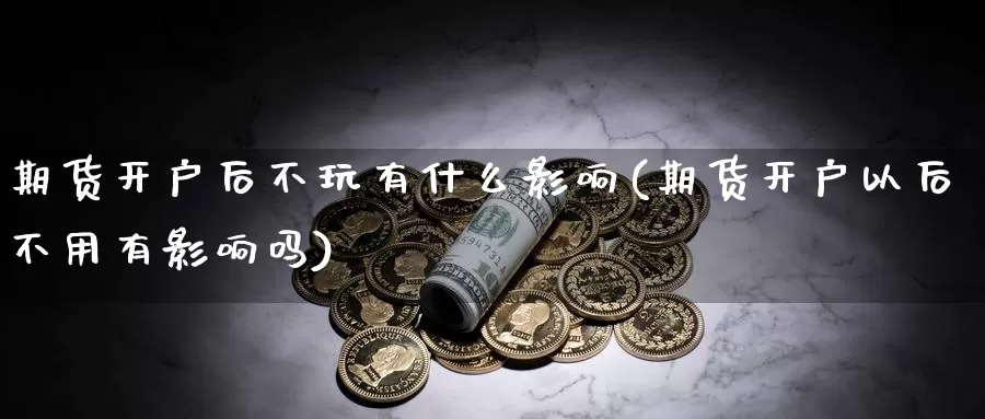 期货开户后不玩有什么影响(期货开户以后不用有影响吗)_https://www.szfzlp.com_期货直播室_第1张