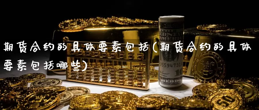 期货合约的具体要素包括(期货合约的具体要素包括哪些)_https://www.szfzlp.com_期货入门_第1张