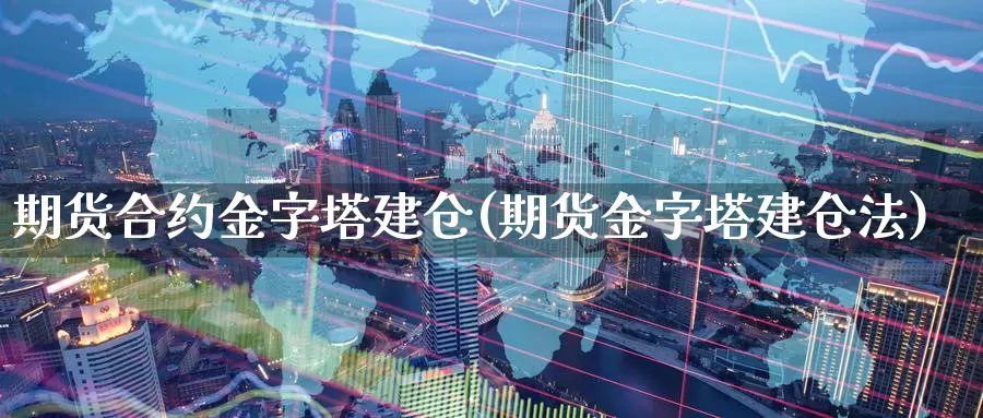 期货合约金字塔建仓(期货金字塔建仓法)_https://www.szfzlp.com_期货直播室_第1张