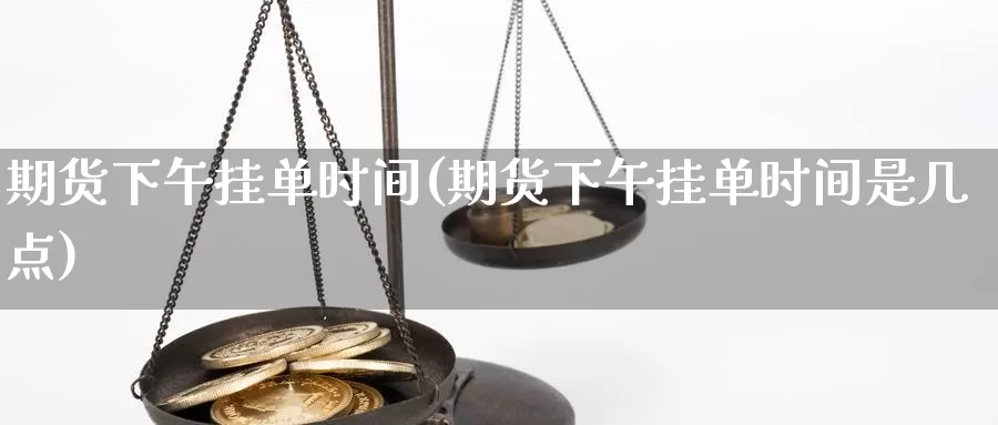 期货下午挂单时间(期货下午挂单时间是几点)_https://www.szfzlp.com_期货行情_第1张