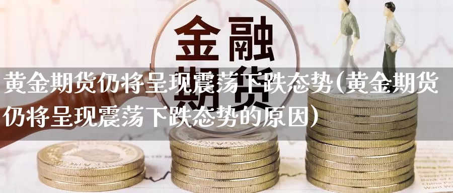 黄金期货仍将呈现震荡下跌态势(黄金期货仍将呈现震荡下跌态势的原因)_https://www.szfzlp.com_期货入门_第1张