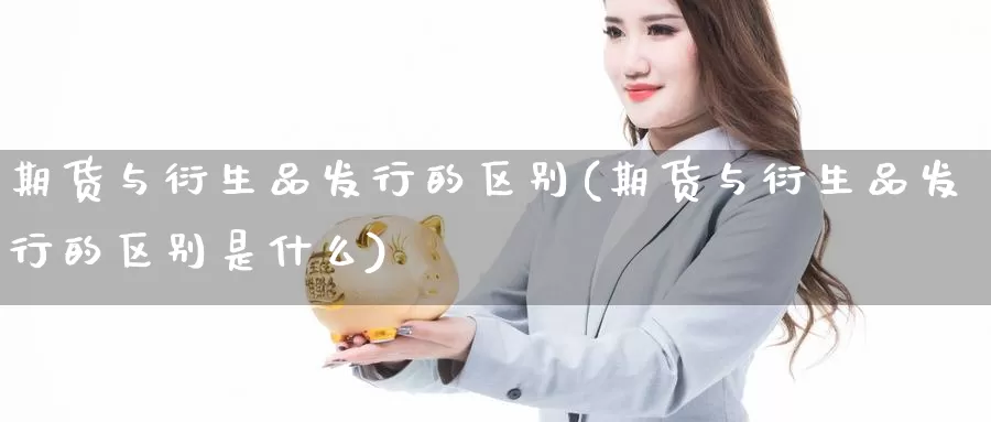 期货与衍生品发行的区别(期货与衍生品发行的区别是什么)_https://www.szfzlp.com_期货行情_第1张