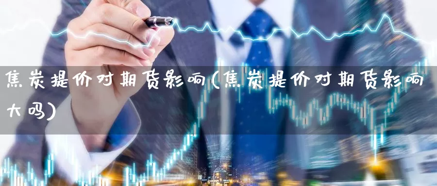 焦炭提价对期货影响(焦炭提价对期货影响大吗)_https://www.szfzlp.com_期货入门_第1张