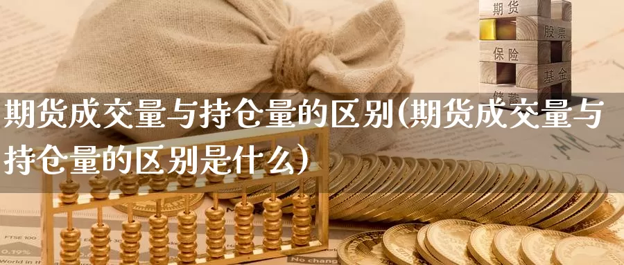 期货成交量与持仓量的区别(期货成交量与持仓量的区别是什么)_https://www.szfzlp.com_期货开户_第1张