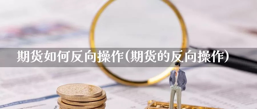 期货如何反向操作(期货的反向操作)_https://www.szfzlp.com_期货开户_第1张