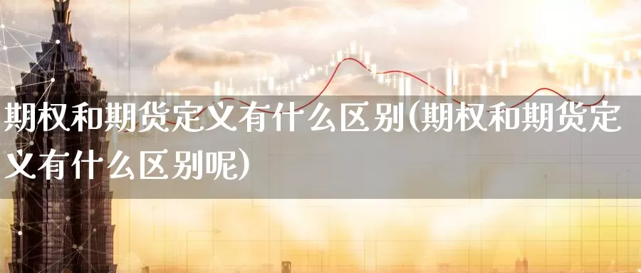 期权和期货定义有什么区别(期权和期货定义有什么区别呢)_https://www.szfzlp.com_期货开户_第1张