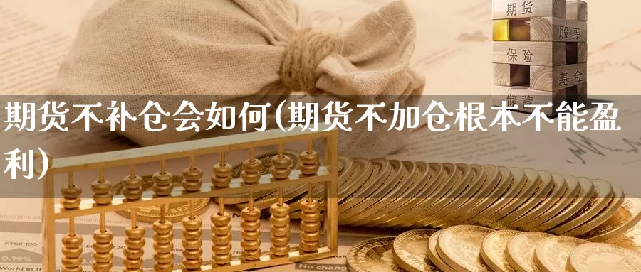 期货不补仓会如何(期货不加仓根本不能盈利)_https://www.szfzlp.com_期货开户_第1张