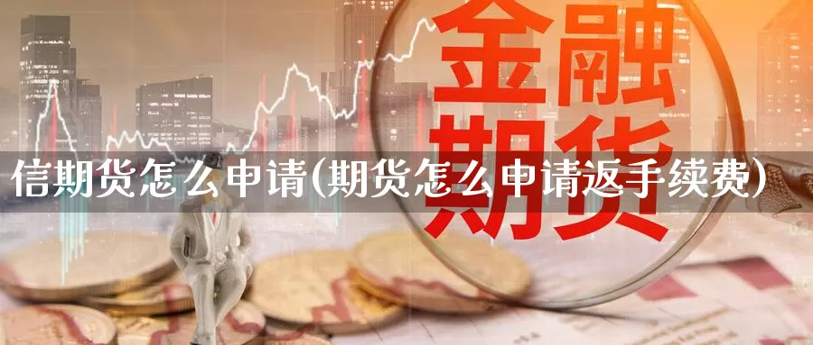 信期货怎么申请(期货怎么申请返手续费)_https://www.szfzlp.com_期货入门_第1张