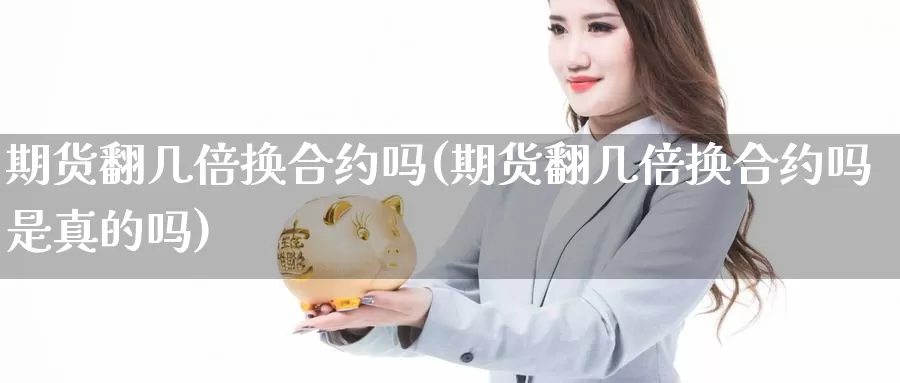 期货翻几倍换合约吗(期货翻几倍换合约吗是真的吗)_https://www.szfzlp.com_期货直播室_第1张