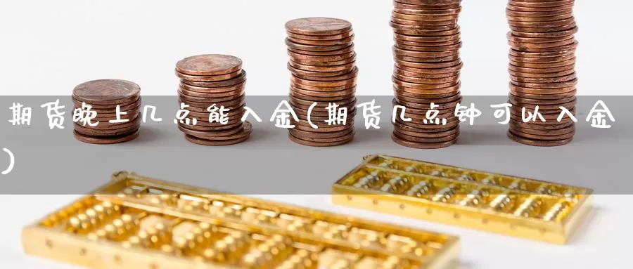 期货晚上几点能入金(期货几点钟可以入金)_https://www.szfzlp.com_期货直播室_第1张