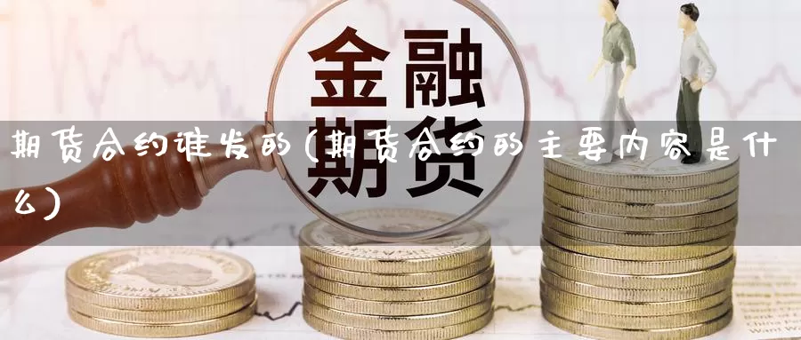 期货合约谁发的(期货合约的主要内容是什么)_https://www.szfzlp.com_期货直播室_第1张