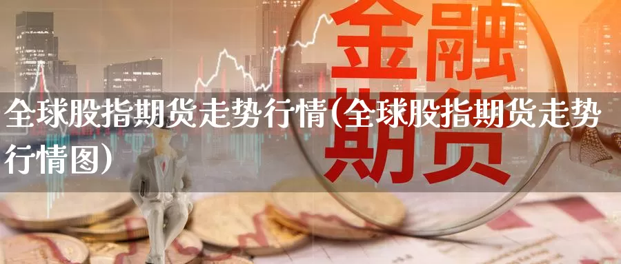 全球股指期货走势行情(全球股指期货走势行情图)_https://www.szfzlp.com_期货开户_第1张