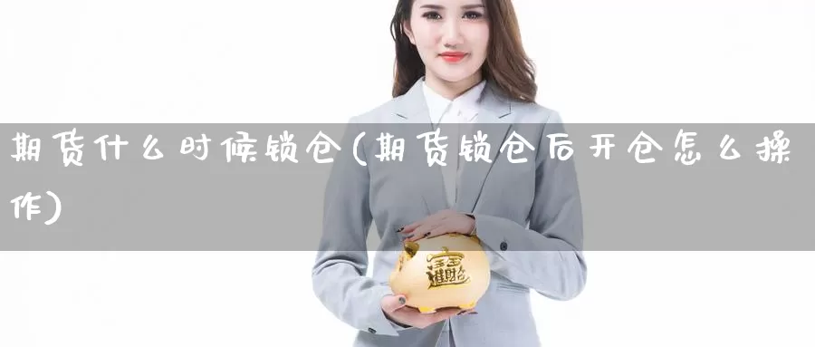 期货什么时候锁仓(期货锁仓后开仓怎么操作)_https://www.szfzlp.com_期货直播室_第1张