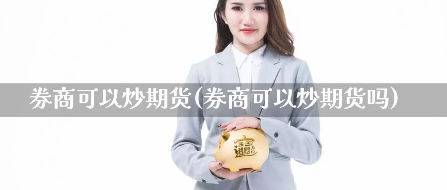 券商可以炒期货(券商可以炒期货吗)_https://www.szfzlp.com_期货直播室_第1张