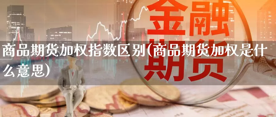 商品期货加权指数区别(商品期货加权是什么意思)_https://www.szfzlp.com_期货开户_第1张