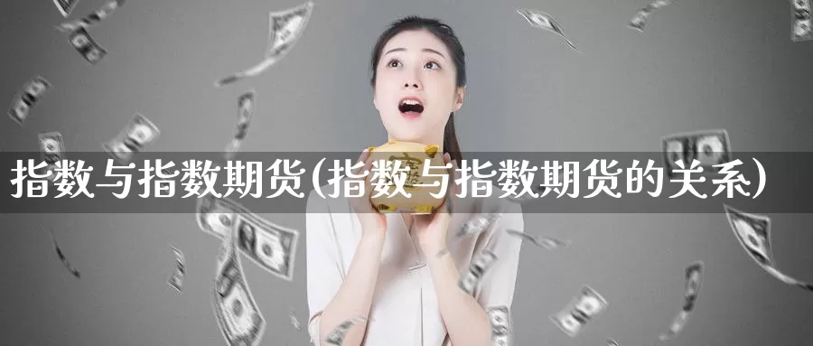 指数与指数期货(指数与指数期货的关系)_https://www.szfzlp.com_期货直播室_第1张