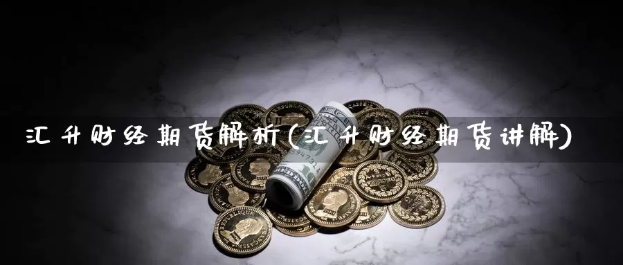 汇升财经期货解析(汇升财经期货讲解)_https://www.szfzlp.com_期货直播室_第1张