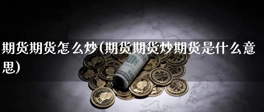 期货期货怎么炒(期货期货炒期货是什么意思)_https://www.szfzlp.com_期货行情_第1张