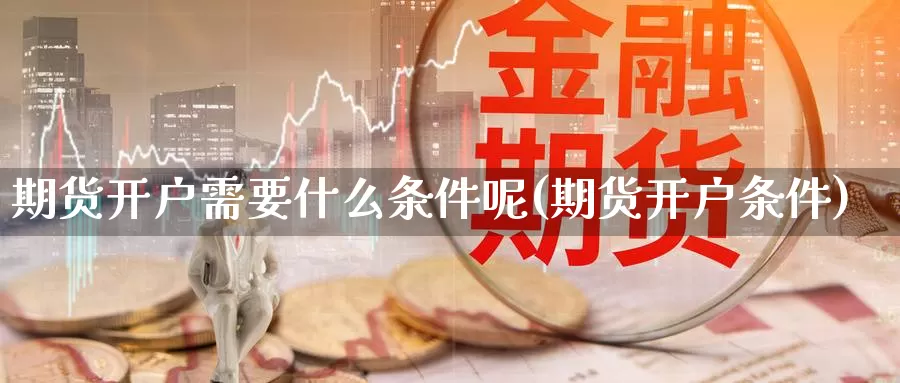 期货开户需要什么条件呢(期货开户条件)_https://www.szfzlp.com_期货入门_第1张