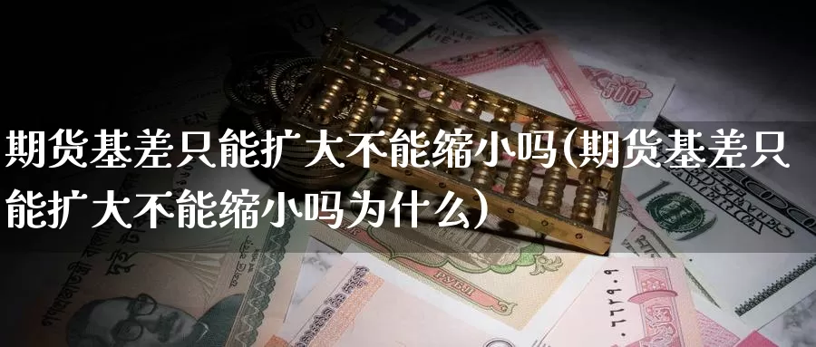 期货基差只能扩大不能缩小吗(期货基差只能扩大不能缩小吗为什么)_https://www.szfzlp.com_期货行情_第1张