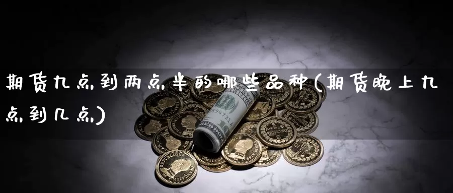 期货九点到两点半的哪些品种(期货晚上九点到几点)_https://www.szfzlp.com_期货直播室_第1张