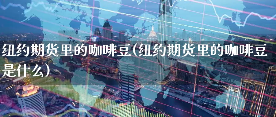 纽约期货里的咖啡豆(纽约期货里的咖啡豆是什么)_https://www.szfzlp.com_期货开户_第1张