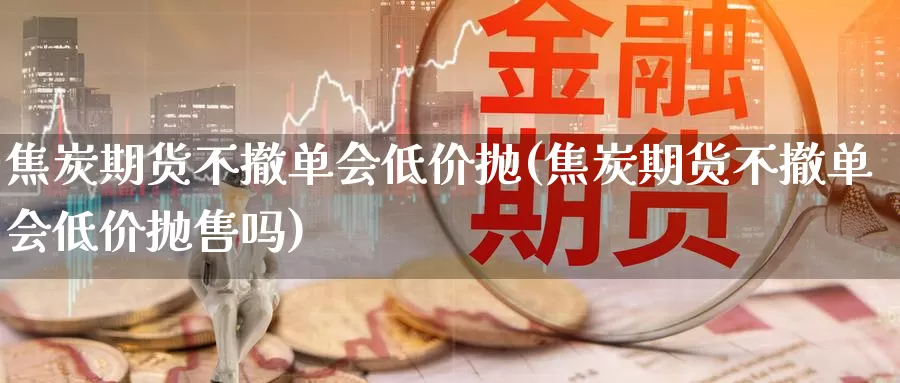 焦炭期货不撤单会低价抛(焦炭期货不撤单会低价抛售吗)_https://www.szfzlp.com_期货直播室_第1张