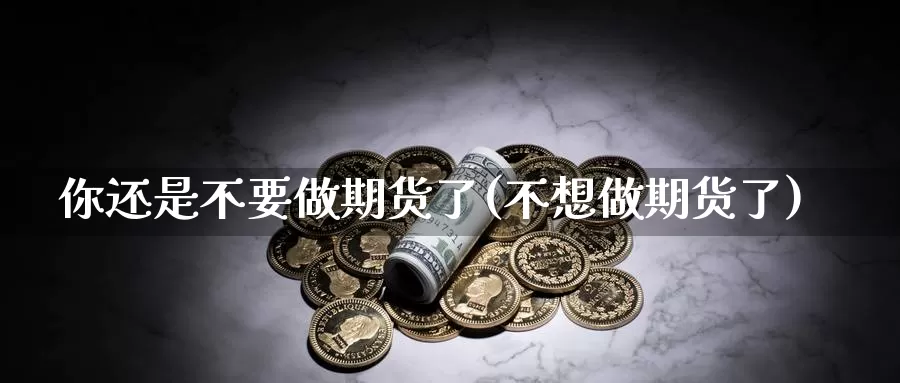 你还是不要做期货了(不想做期货了)_https://www.szfzlp.com_期货开户_第1张