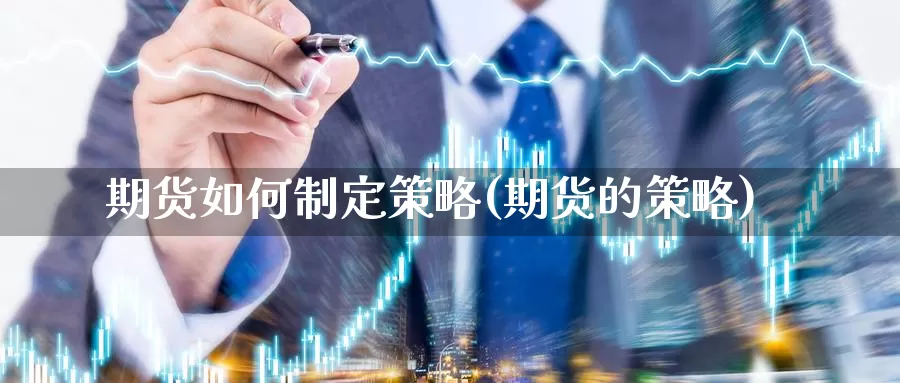 期货如何制定策略(期货的策略)_https://www.szfzlp.com_期货入门_第1张