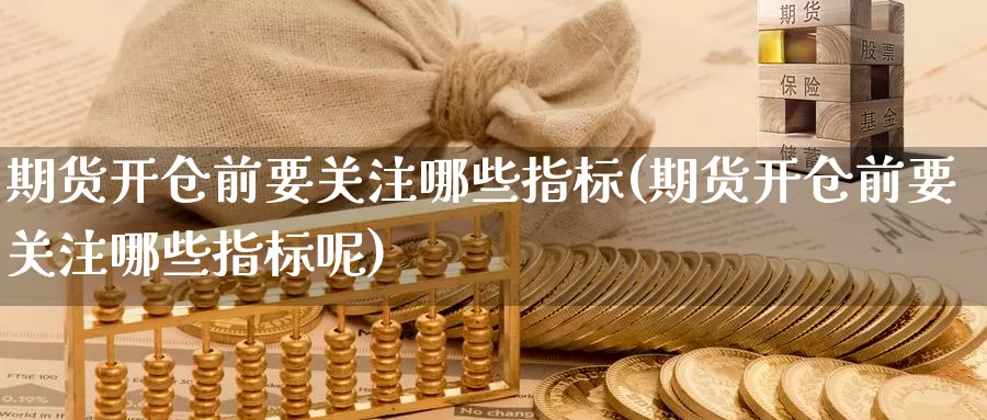 期货开仓前要关注哪些指标(期货开仓前要关注哪些指标呢)_https://www.szfzlp.com_期货行情_第1张