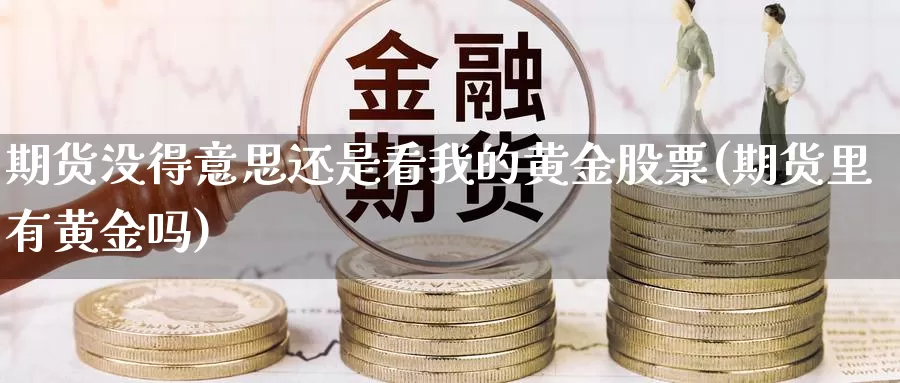 期货没得意思还是看我的黄金股票(期货里有黄金吗)_https://www.szfzlp.com_期货行情_第1张