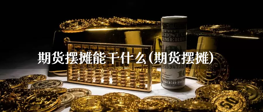 期货摆摊能干什么(期货摆摊)_https://www.szfzlp.com_期货直播室_第1张