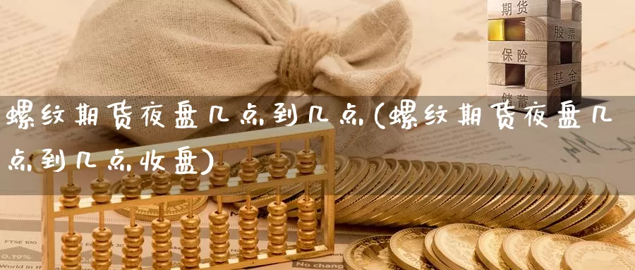 螺纹期货夜盘几点到几点(螺纹期货夜盘几点到几点收盘)_https://www.szfzlp.com_期货开户_第1张