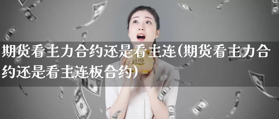 期货看主力合约还是看主连(期货看主力合约还是看主连板合约)_https://www.szfzlp.com_期货开户_第1张