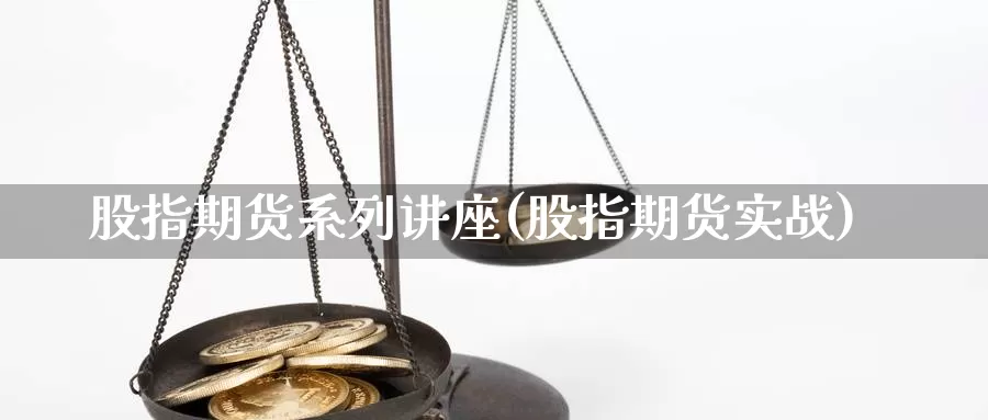 股指期货系列讲座(股指期货实战)_https://www.szfzlp.com_期货开户_第1张